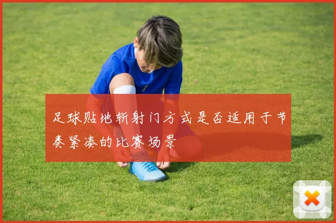 足球贴地斩射门方式是否适用于节奏紧凑的比赛场景