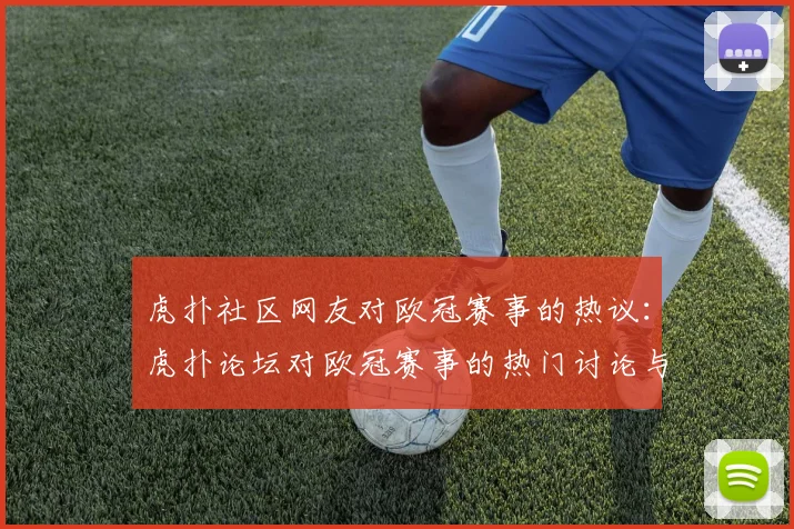 虎扑社区网友对欧冠赛事的热议：虎扑论坛对欧冠赛事的热门讨论与评论