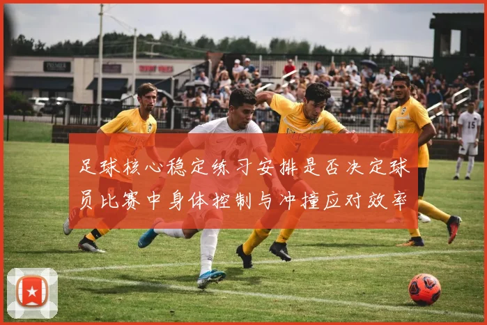 足球核心稳定练习安排是否决定球员比赛中身体控制与冲撞应对效率