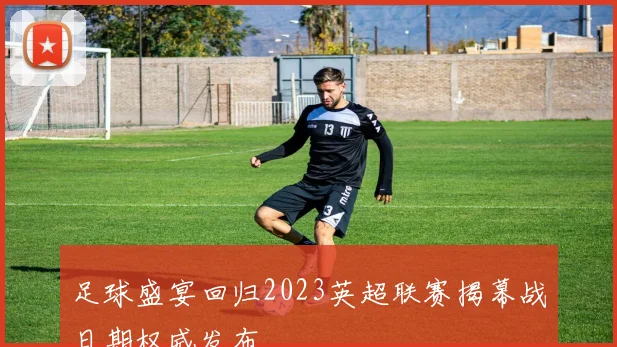足球盛宴回归2023英超联赛揭幕战日期权威发布