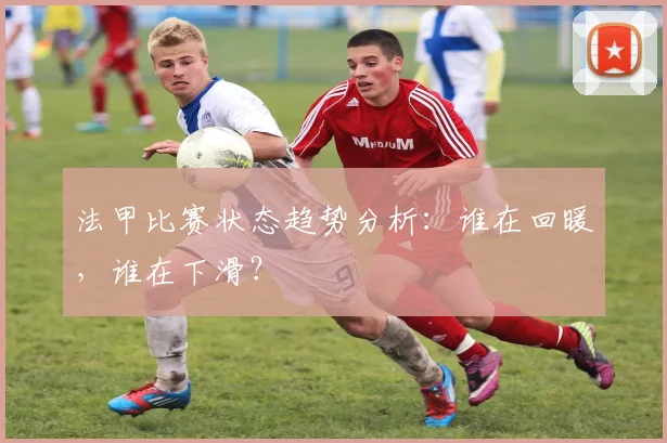 法甲比赛状态趋势分析:谁在回暖,谁在下滑?