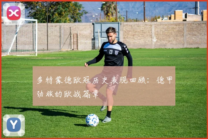 多特蒙德欧冠历史表现回顾：德甲劲旅的欧战篇章