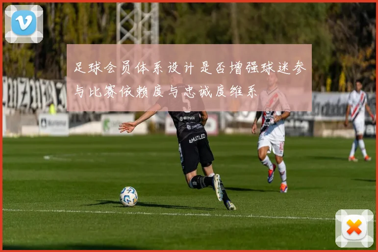 足球会员体系设计是否增强球迷参与比赛依赖度与忠诚度维系