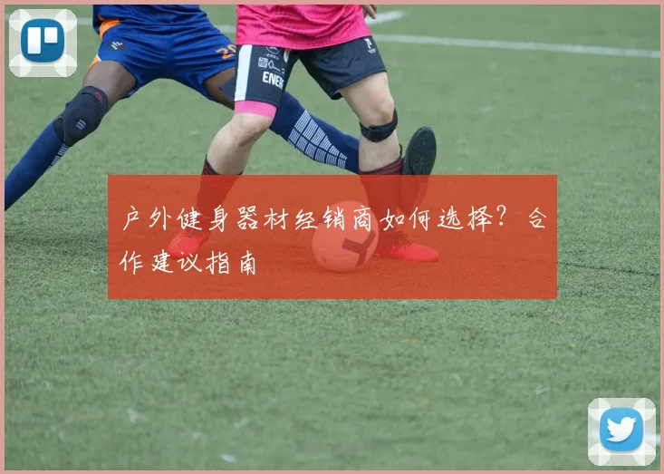 户外健身器材经销商如何选择？合作建议指南