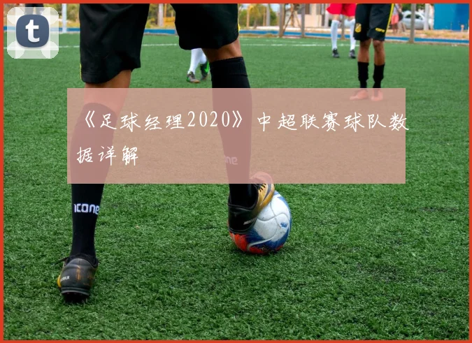 《足球经理2020》中超联赛球队数据详解