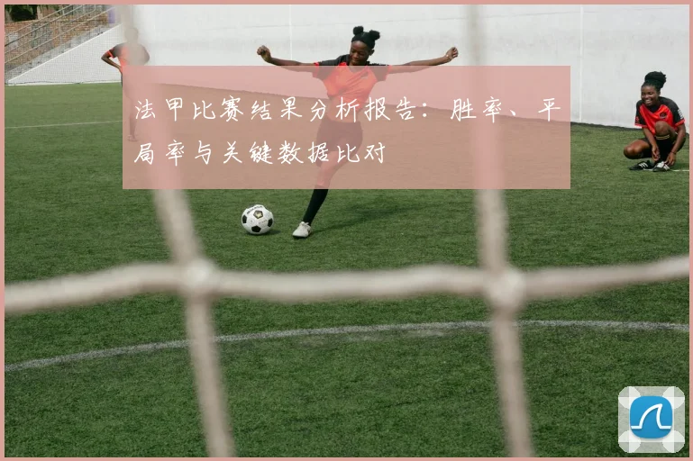 法甲比赛结果分析报告:胜率、平局率与关键数据比对