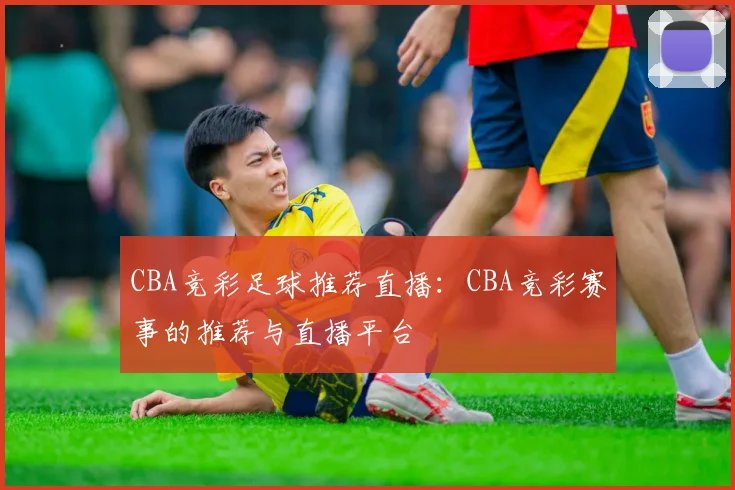 CBA竞彩足球推荐直播:CBA竞彩赛事的推荐与直播平台