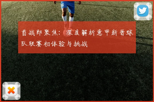 首战即聚焦：深度解析意甲新晋球队联赛初体验与挑战